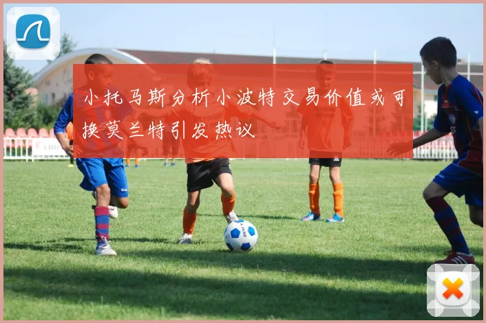 小托马斯分析小波特交易价值或可换莫兰特引发热议