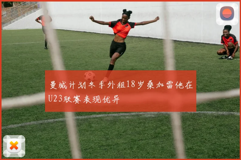 曼城计划冬季外租18岁桑加雷他在U23联赛表现优异