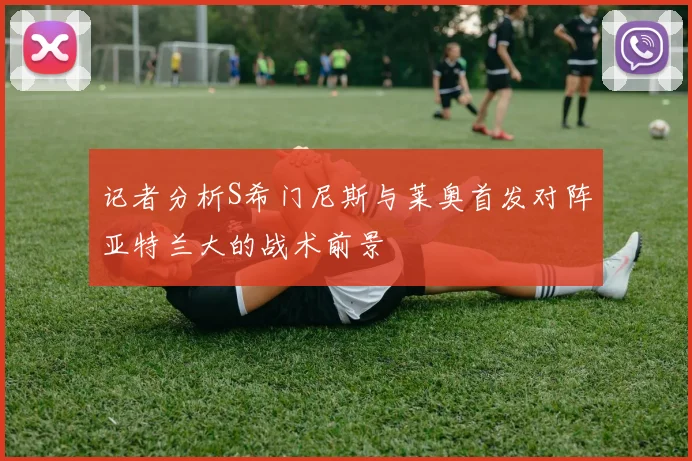 记者分析S希门尼斯与莱奥首发对阵亚特兰大的战术前景