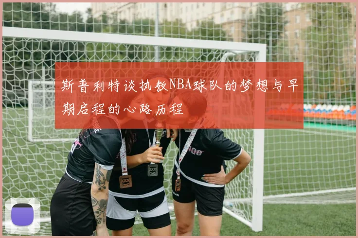 斯普利特谈执教NBA球队的梦想与早期启程的心路历程