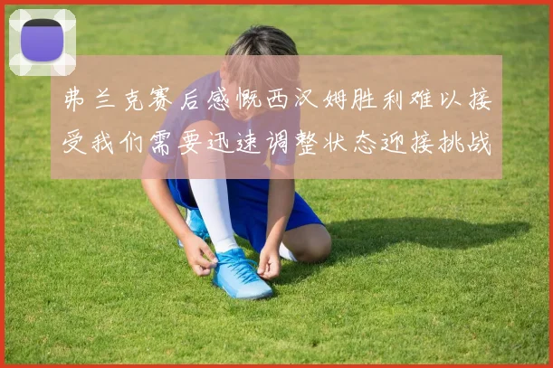 弗兰克赛后感慨西汉姆胜利难以接受我们需要迅速调整状态迎接挑战