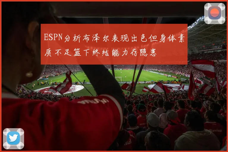 ESPN分析布泽尔表现出色但身体素质不足篮下终结能力存隐患