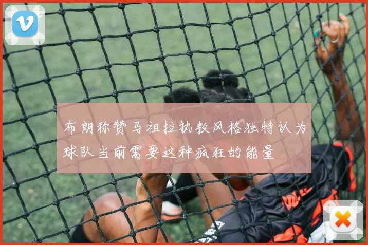 布朗称赞马祖拉执教风格独特认为球队当前需要这种疯狂的能量