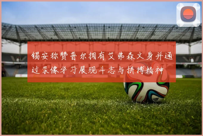 锡安称赞普尔拥有艾弗森文身并通过录像学习展现斗志与拼搏精神