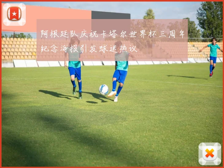 阿根廷队庆祝卡塔尔世界杯三周年纪念海报引发球迷热议