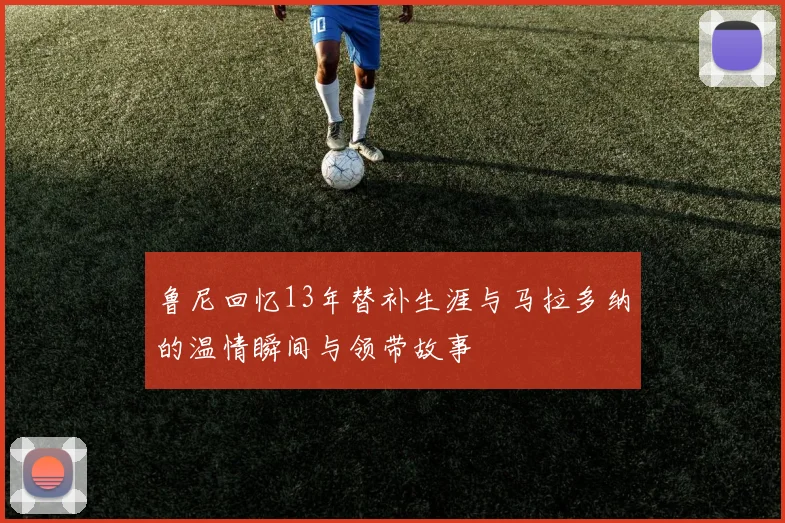 鲁尼回忆13年替补生涯与马拉多纳的温情瞬间与领带故事