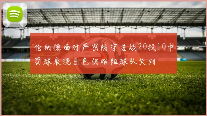 伦纳德面对严密防守苦战20投10中罚球表现出色仍难阻球队失利