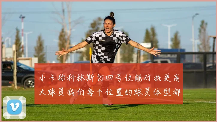 小卡称科林斯打四号位能对抗更高大球员我们每个位置的球员体型都很出色