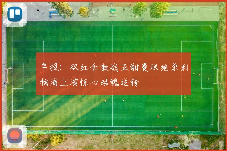 早报：双红会激战正酣曼联绝杀利物浦上演惊心动魄逆转