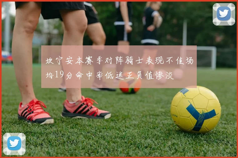 坎宁安本赛季对阵骑士表现不佳场均19分命中率低迷正负值惨淡