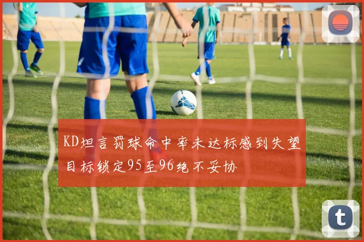 KD坦言罚球命中率未达标感到失望目标锁定95至96绝不妥协