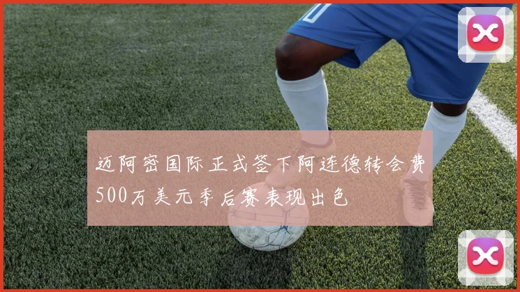 迈阿密国际正式签下阿连德转会费500万美元季后赛表现出色