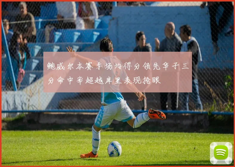 鲍威尔本赛季场均得分领先华子三分命中率超越库里表现抢眼
