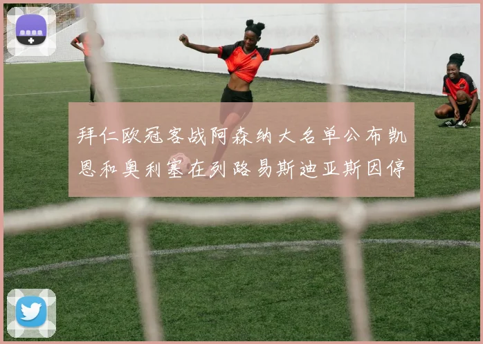 拜仁欧冠客战阿森纳大名单公布凯恩和奥利塞在列路易斯迪亚斯因停赛缺席