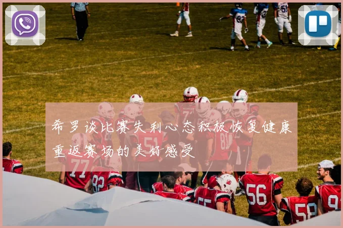 希罗谈比赛失利心态积极恢复健康重返赛场的美好感受