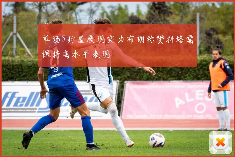 单场5封盖展现实力布朗称赞科塔需保持高水平表现