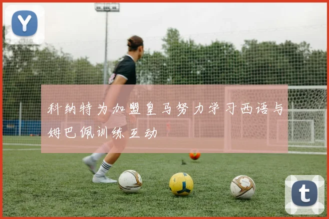 科纳特为加盟皇马努力学习西语与姆巴佩训练互动