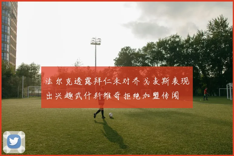 法尔克透露拜仁未对乔戈麦斯表现出兴趣武什科维奇拒绝加盟传闻