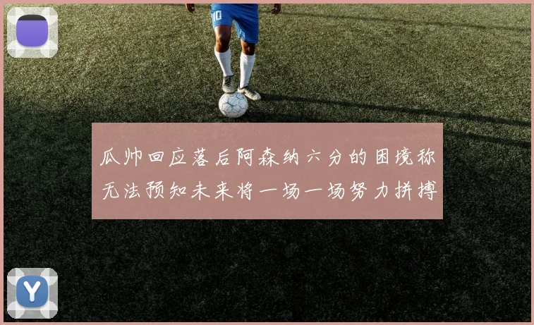 瓜帅回应落后阿森纳六分的困境称无法预知未来将一场一场努力拼搏