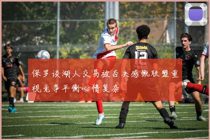 保罗谈湖人交易被否决感慨联盟重视竞争平衡心情复杂