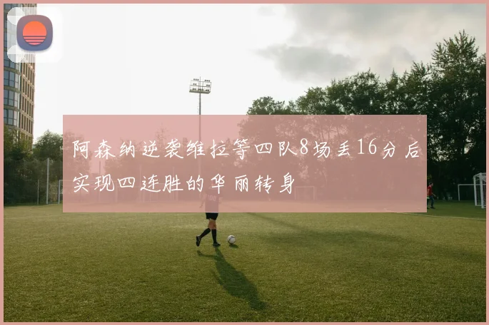 阿森纳逆袭维拉等四队8场丢16分后实现四连胜的华丽转身