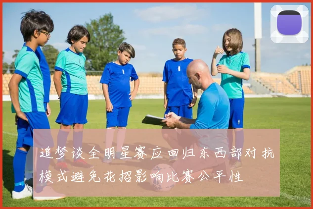 追梦谈全明星赛应回归东西部对抗模式避免花招影响比赛公平性