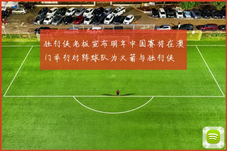 独行侠老板宣布明年中国赛将在澳门举行对阵球队为火箭与独行侠