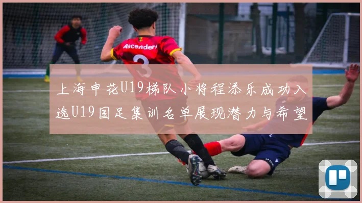 上海申花U19梯队小将程添乐成功入选U19国足集训名单展现潜力与希望