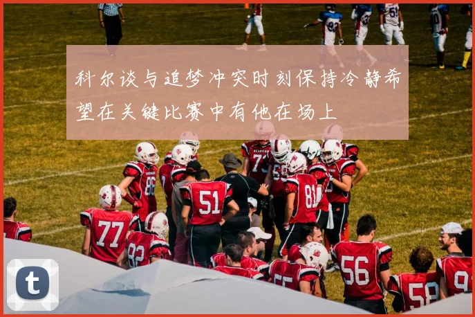 科尔谈与追梦冲突时刻保持冷静希望在关键比赛中有他在场上