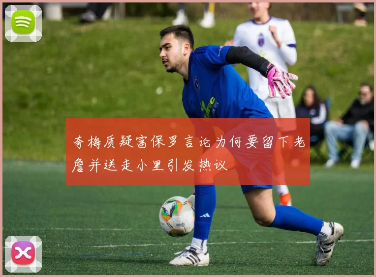 夸梅质疑富保罗言论为何要留下老詹并送走小里引发热议