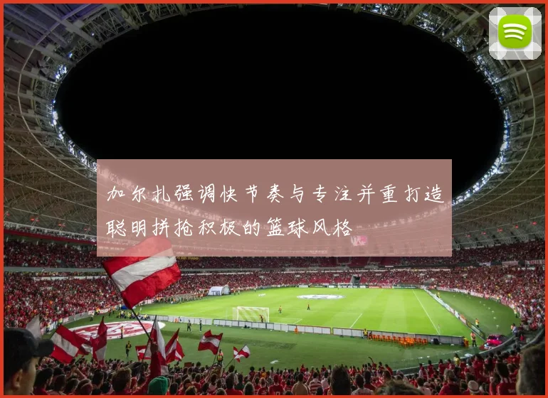 加尔扎强调快节奏与专注并重打造聪明拼抢积极的篮球风格