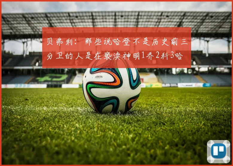 贝弗利：那些说哈登不是历史前三分卫的人是在亵渎神明1乔2科3哈