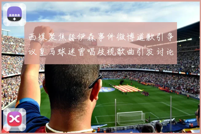 西媒聚焦赫伊森事件微博道歉引争议皇马球迷曾唱歧视歌曲引发讨论