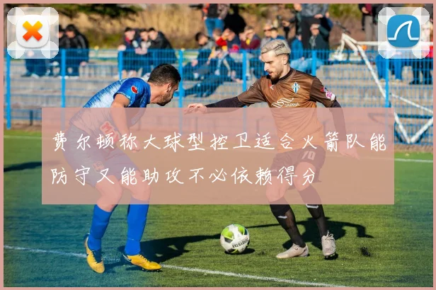 费尔顿称大球型控卫适合火箭队能防守又能助攻不必依赖得分