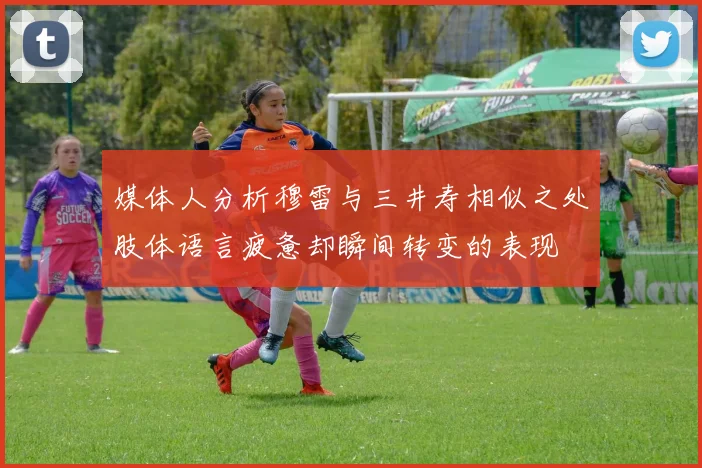 媒体人分析穆雷与三井寿相似之处肢体语言疲惫却瞬间转变的表现