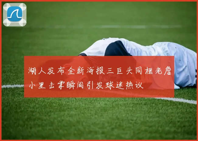湖人发布全新海报三巨头同框老詹小里击掌瞬间引发球迷热议