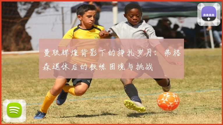 曼联辉煌背影下的挣扎岁月：弗格森退休后的教练困境与挑战
