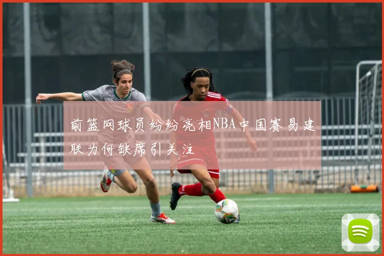 前篮网球员纷纷亮相NBA中国赛易建联为何缺席引关注
