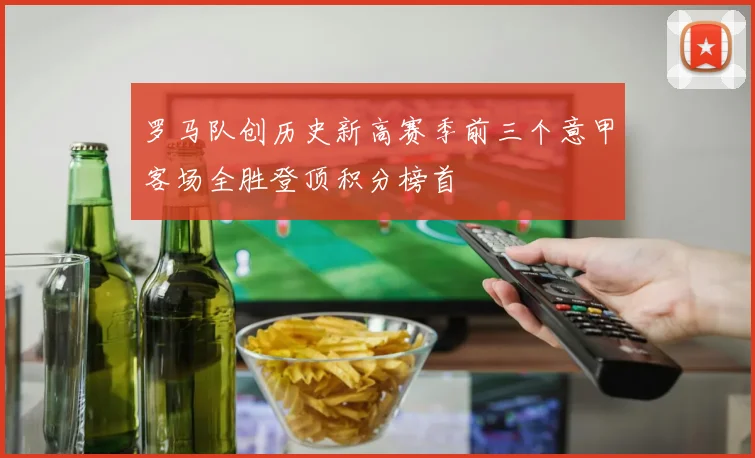 罗马队创历史新高赛季前三个意甲客场全胜登顶积分榜首