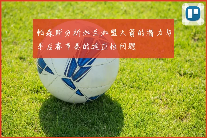 帕森斯分析加兰加盟火箭的潜力与季后赛节奏的适应性问题