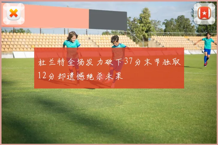 杜兰特全场发力砍下37分末节独取12分却遗憾绝杀未果