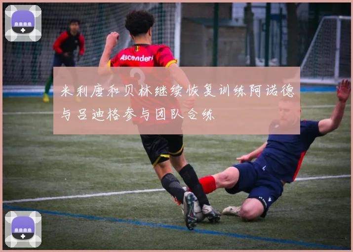 米利唐和贝林继续恢复训练阿诺德与吕迪格参与团队合练