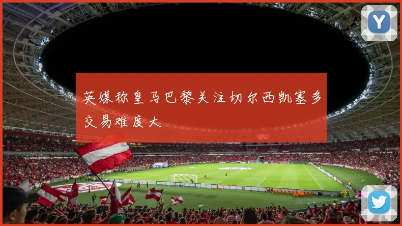 英媒称皇马巴黎关注切尔西凯塞多交易难度大