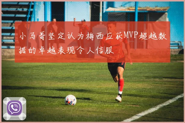 小马哥坚定认为梅西应获MVP超越数据的卓越表现令人信服