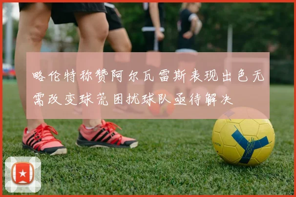 略伦特称赞阿尔瓦雷斯表现出色无需改变球荒困扰球队亟待解决