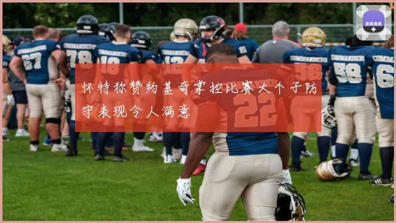 怀特称赞约基奇掌控比赛大个子防守表现令人满意