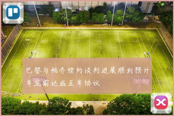 巴黎与帕乔续约谈判进展顺利预计年底前达成五年协议